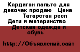 Кардиган-пальто для девочек продаю › Цена ­ 500 - Татарстан респ. Дети и материнство » Детская одежда и обувь   